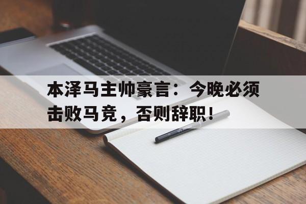 本泽马主帅豪言：今晚必须击败马竞，否则辞职！本泽马踢球怎么样